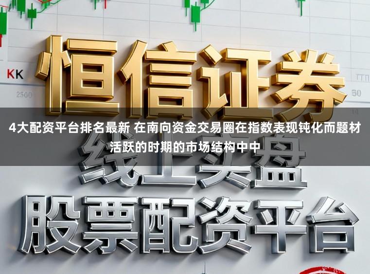 4大配资平台排名最新 在南向资金交易圈在指数表现钝化而题材活跃的时期的市场结构中中