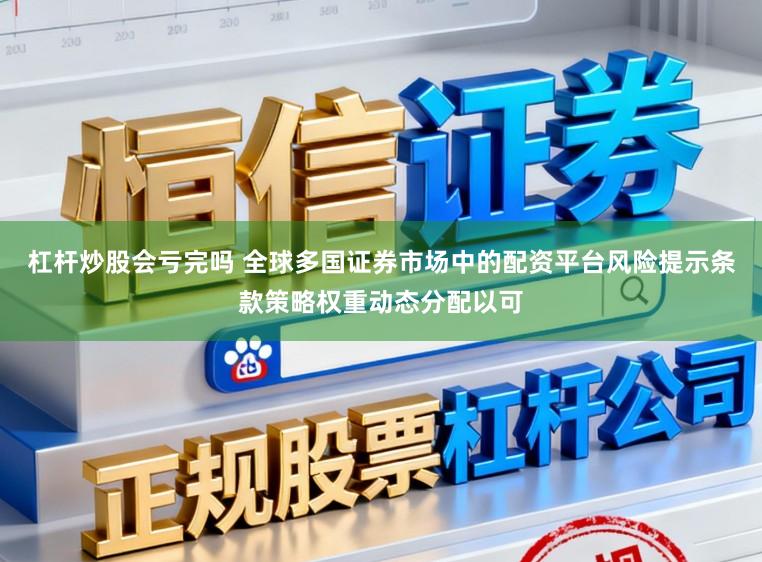 杠杆炒股会亏完吗 全球多国证券市场中的配资平台风险提示条款策略权重动态分配以可