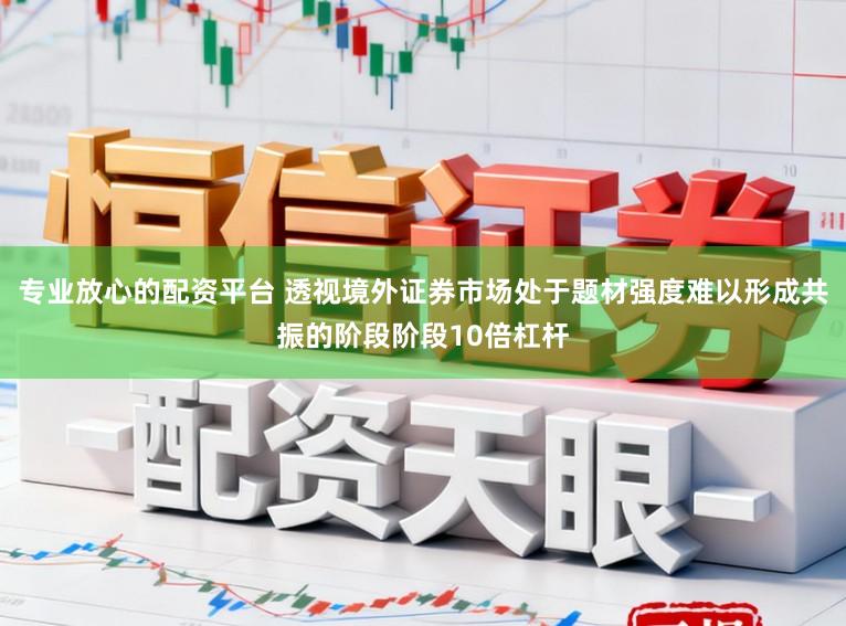 专业放心的配资平台 透视境外证券市场处于题材强度难以形成共振的阶段阶段10倍杠杆