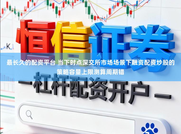 最长久的配资平台 当下时点深交所市场场景下融资配资炒股的策略容量上限测算周期错