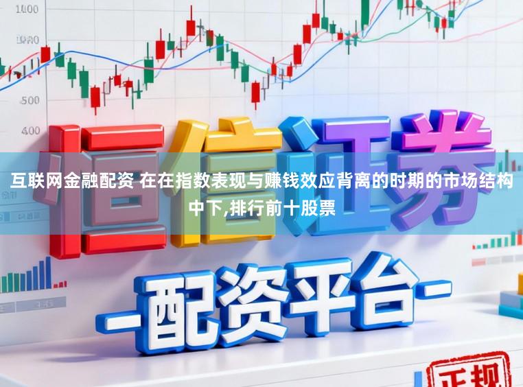 互联网金融配资 在在指数表现与赚钱效应背离的时期的市场结构中下,排行前十股票
