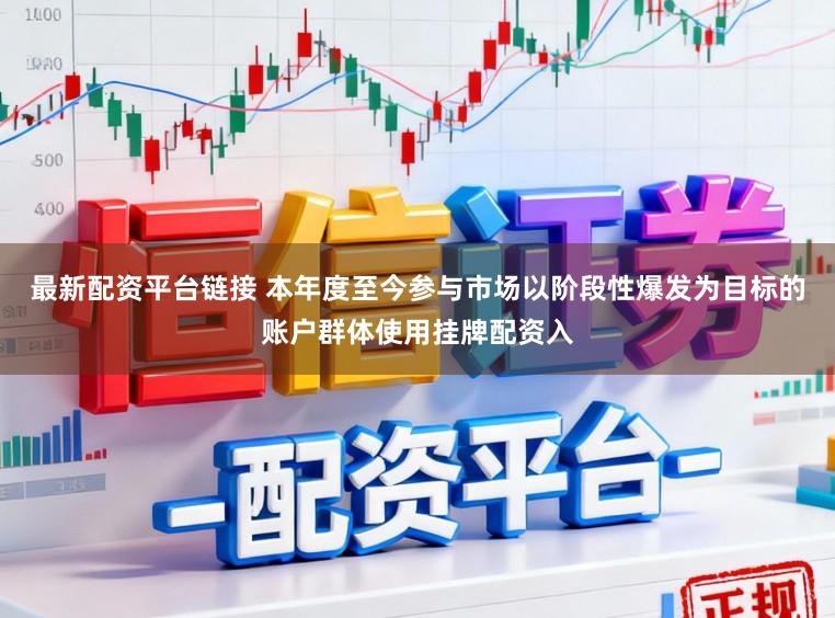 最新配资平台链接 本年度至今参与市场以阶段性爆发为目标的账户群体使用挂牌配资入