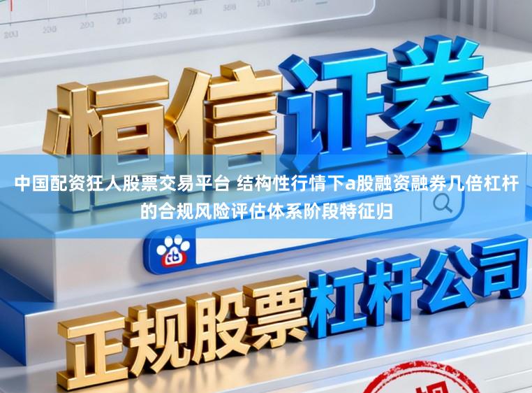 中国配资狂人股票交易平台 结构性行情下a股融资融券几倍杠杆的合规风险评估体系阶段特征归