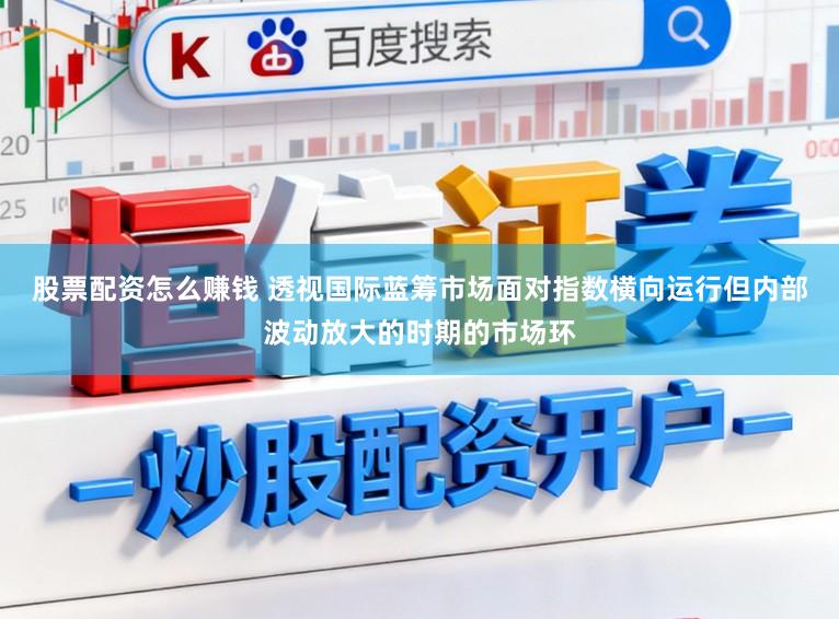 股票配资怎么赚钱 透视国际蓝筹市场面对指数横向运行但内部波动放大的时期的市场环