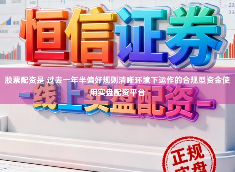 股票配资是 过去一年半偏好规则清晰环境下运作的合规型资金使用实盘配资平台
