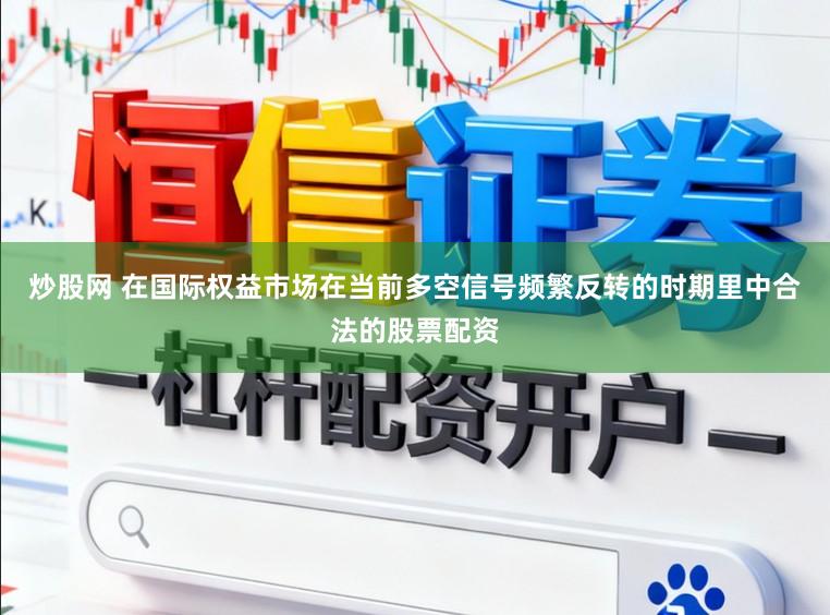 炒股网 在国际权益市场在当前多空信号频繁反转的时期里中合法的股票配资