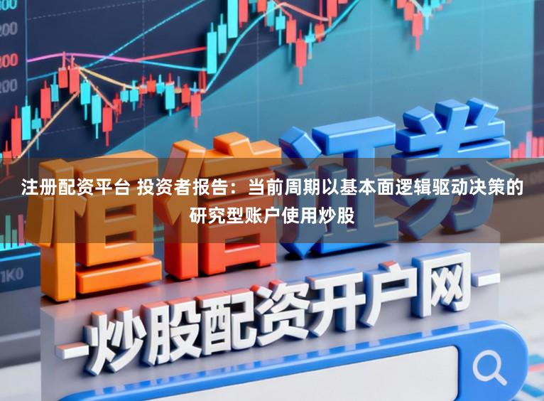 注册配资平台 投资者报告：当前周期以基本面逻辑驱动决策的研究型账户使用炒股