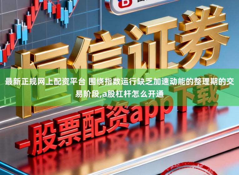 最新正规网上配资平台 围绕指数运行缺乏加速动能的整理期的交易阶段,a股杠杆怎么开通