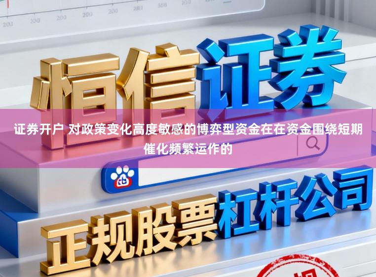 证券开户 对政策变化高度敏感的博弈型资金在在资金围绕短期催化频繁运作的