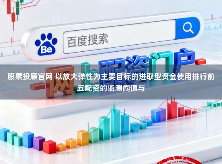 股票投顾官网 以放大弹性为主要目标的进取型资金使用排行前五配资的监测阈值与