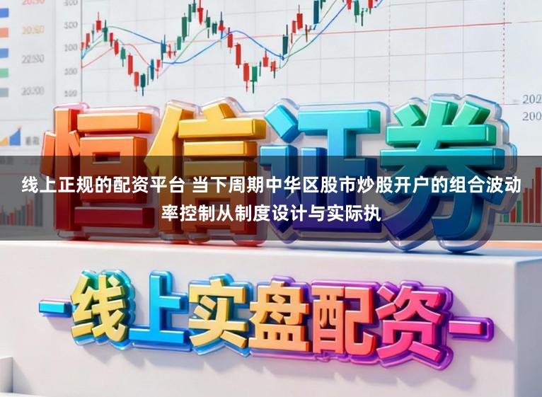 线上正规的配资平台 当下周期中华区股市炒股开户的组合波动率控制从制度设计与实际执