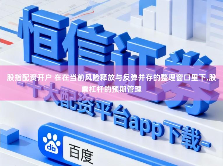 股指配资开户 在在当前风险释放与反弹并存的整理窗口里下,股票杠杆的预期管理