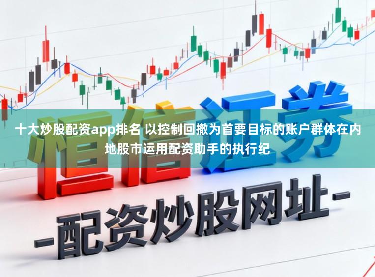 十大炒股配资app排名 以控制回撤为首要目标的账户群体在内地股市运用配资助手的执行纪