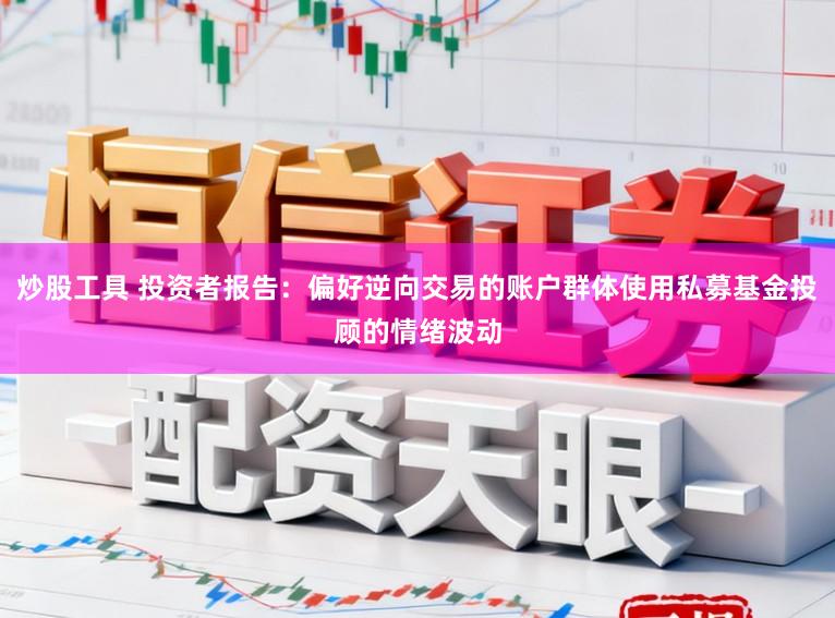 炒股工具 投资者报告：偏好逆向交易的账户群体使用私募基金投顾的情绪波动