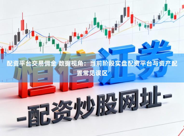 配资平台交易佣金 数据视角：当前阶段实盘配资平台与资产配置常见误区