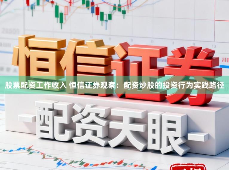 股票配资工作收入 恒信证券观察：配资炒股的投资行为实践路径
