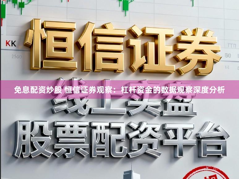 免息配资炒股 恒信证券观察：杠杆资金的数据观察深度分析