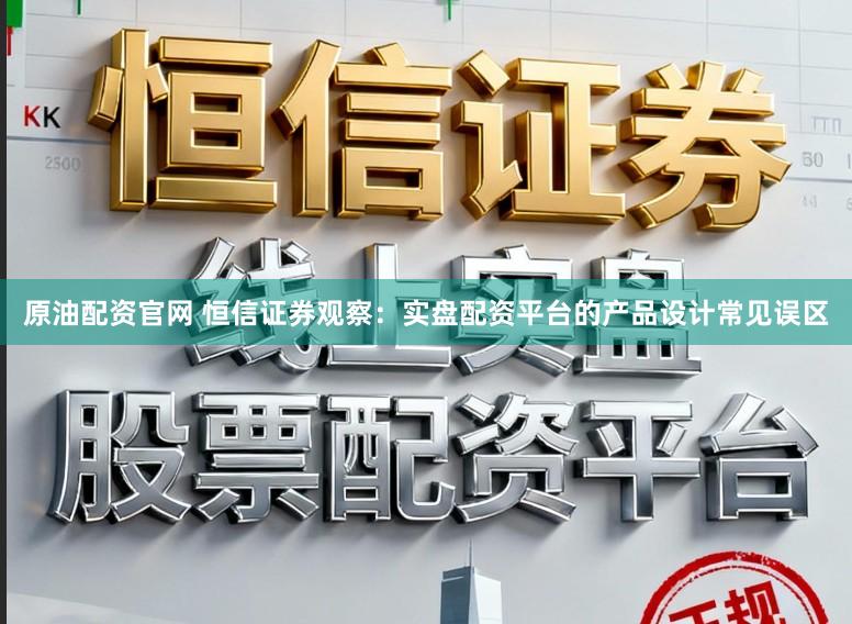 原油配资官网 恒信证券观察：实盘配资平台的产品设计常见误区