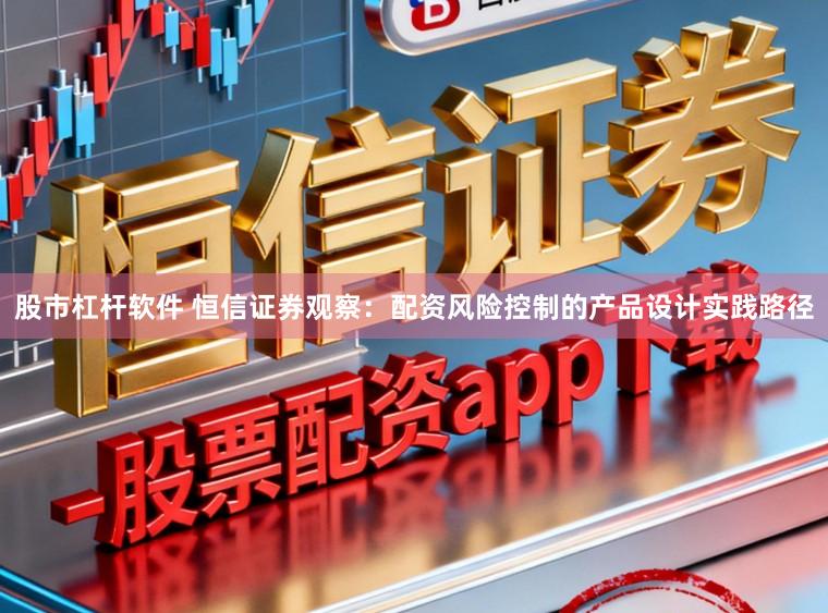 股市杠杆软件 恒信证券观察：配资风险控制的产品设计实践路径