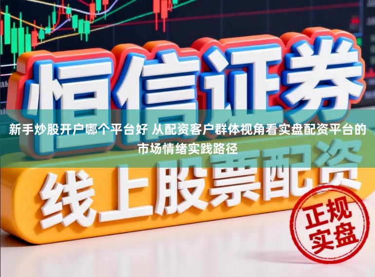 新手炒股开户哪个平台好 从配资客户群体视角看实盘配资平台的市场情绪实践路径