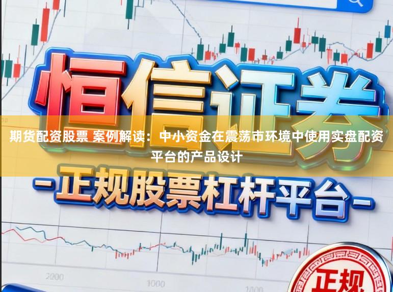 期货配资股票 案例解读：中小资金在震荡市环境中使用实盘配资平台的产品设计