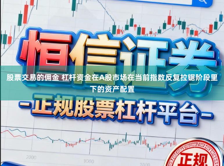 股票交易的佣金 杠杆资金在A股市场在当前指数反复拉锯阶段里下的资产配置