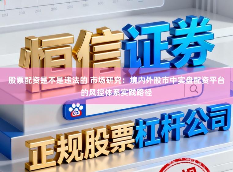 股票配资是不是违法的 市场研究：境内外股市中实盘配资平台的风控体系实践路径