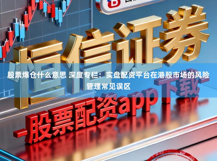 股票爆仓什么意思 深度专栏：实盘配资平台在港股市场的风险管理常见误区