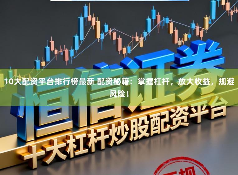 10大配资平台排行榜最新 配资秘籍：掌握杠杆，放大收益，规避风险！