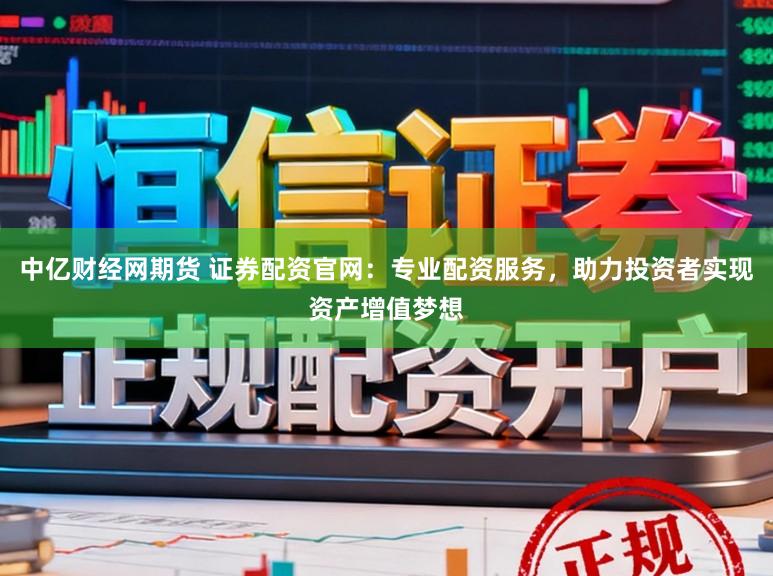中亿财经网期货 证券配资官网：专业配资服务，助力投资者实现资产增值梦想