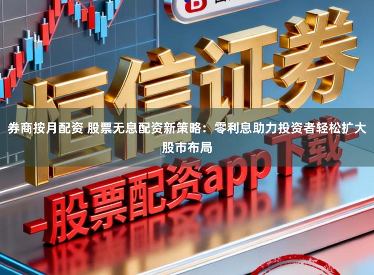 券商按月配资 股票无息配资新策略：零利息助力投资者轻松扩大股市布局