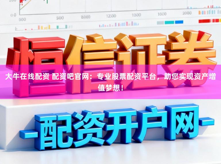 大牛在线配资 配资吧官网：专业股票配资平台，助您实现资产增值梦想！