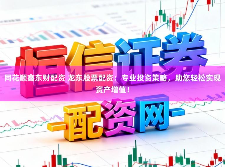 同花顺鑫东财配资 龙东股票配资：专业投资策略，助您轻松实现资产增值！