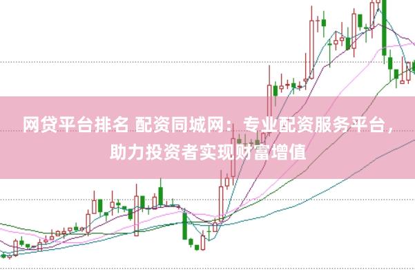 网贷平台排名 配资同城网：专业配资服务平台，助力投资者实现财富增值
