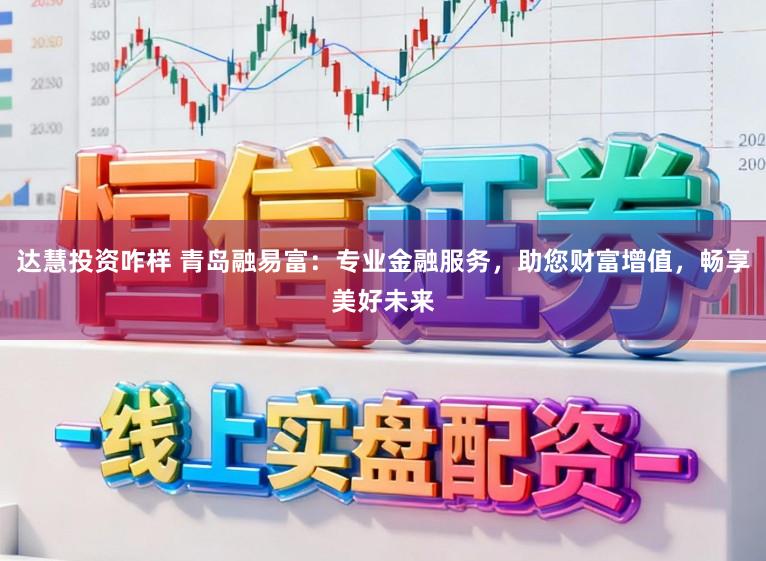 达慧投资咋样 青岛融易富：专业金融服务，助您财富增值，畅享美好未来