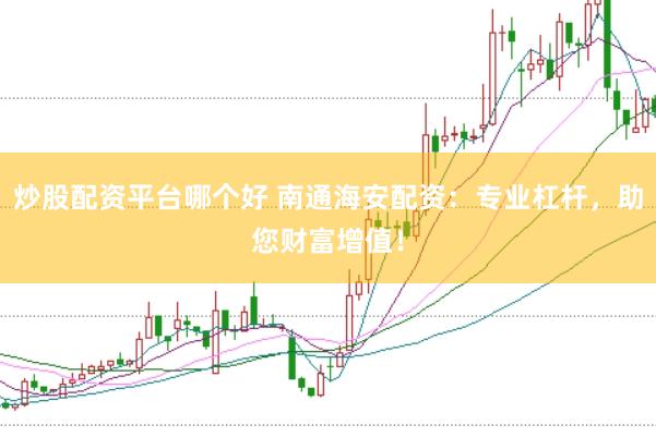 炒股配资平台哪个好 南通海安配资：专业杠杆，助您财富增值！