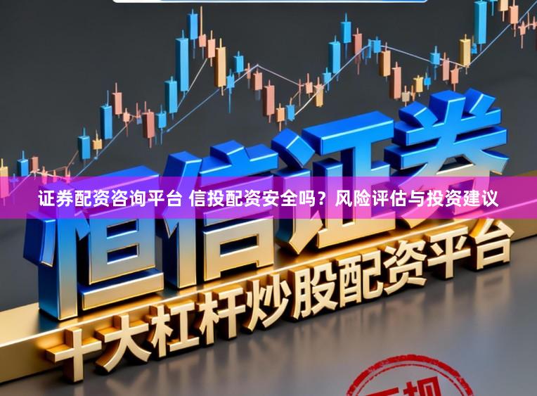 证券配资咨询平台 信投配资安全吗？风险评估与投资建议