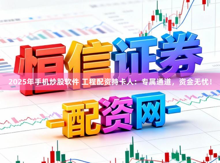 2025年手机炒股软件 工程配资持卡人：专属通道，资金无忧！