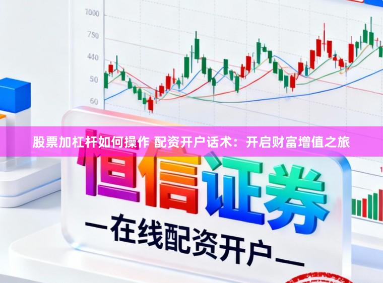 股票加杠杆如何操作 配资开户话术：开启财富增值之旅
