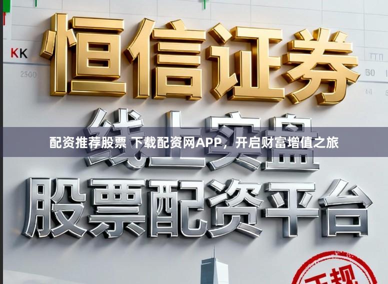 配资推荐股票 下载配资网APP，开启财富增值之旅