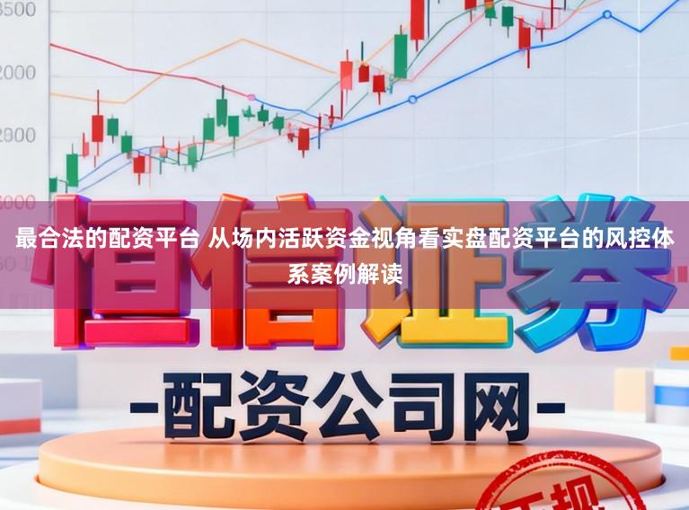 最合法的配资平台 从场内活跃资金视角看实盘配资平台的风控体系案例解读