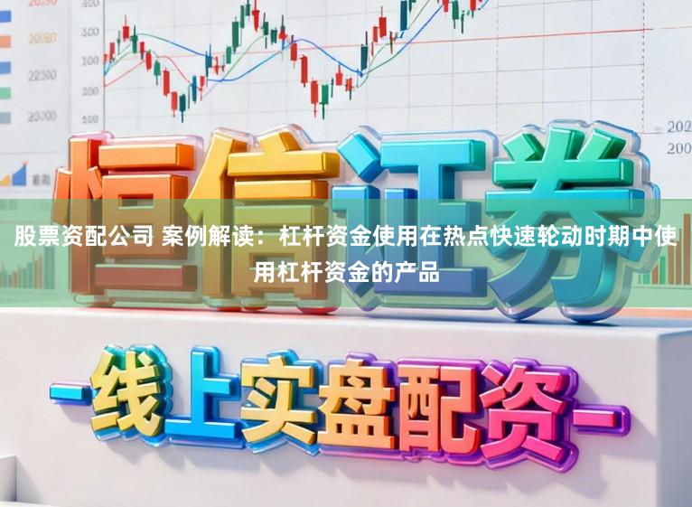 股票资配公司 案例解读：杠杆资金使用在热点快速轮动时期中使用杠杆资金的产品