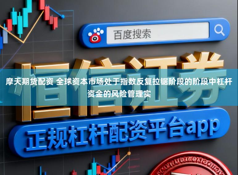摩天期货配资 全球资本市场处于指数反复拉锯阶段的阶段中杠杆资金的风险管理实