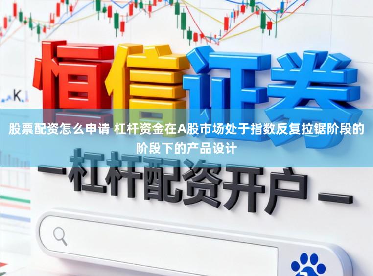 股票配资怎么申请 杠杆资金在A股市场处于指数反复拉锯阶段的阶段下的产品设计