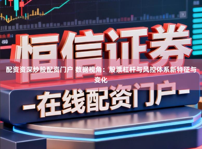 配资资深炒股配资门户 数据视角：股票杠杆与风控体系新特征与变化