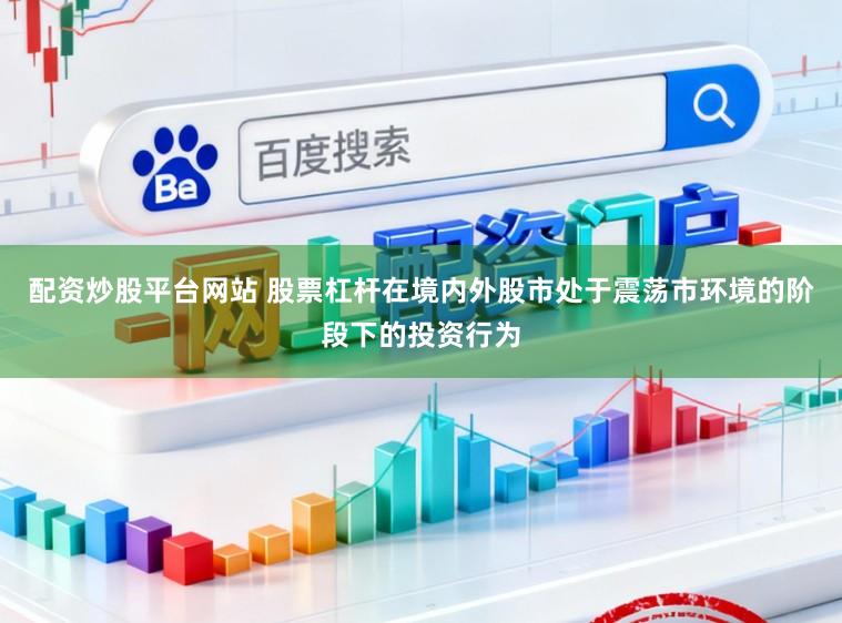 配资炒股平台网站 股票杠杆在境内外股市处于震荡市环境的阶段下的投资行为