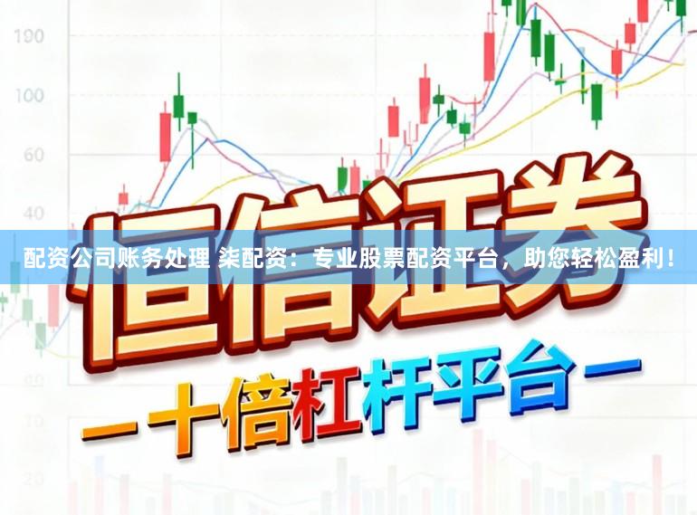 配资公司账务处理 柒配资：专业股票配资平台，助您轻松盈利！