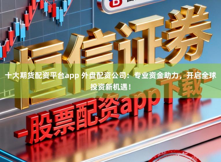 十大期货配资平台app 外盘配资公司：专业资金助力，开启全球投资新机遇！