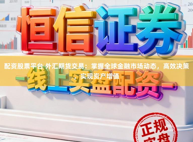 配资股票平台 外汇期货交易：掌握全球金融市场动态，高效决策，实现资产增值