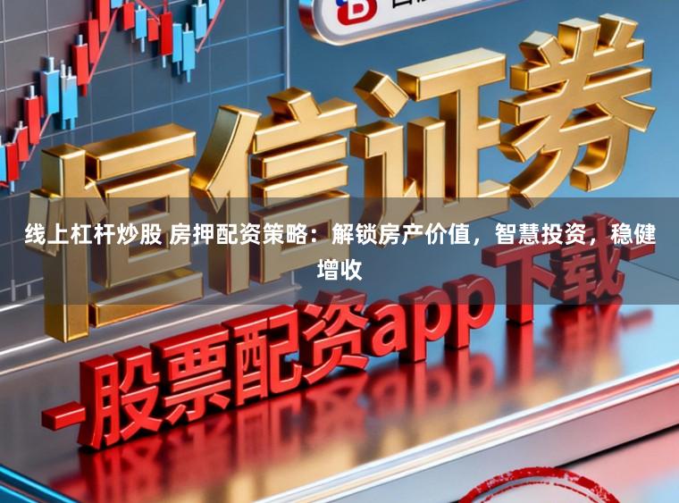 线上杠杆炒股 房押配资策略：解锁房产价值，智慧投资，稳健增收